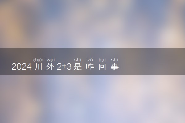 2024川外2+3是咋回事 属于什么学历