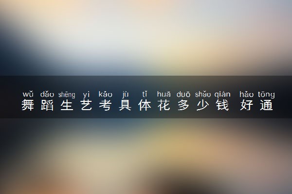 舞蹈生艺考具体花多少钱 好通过吗