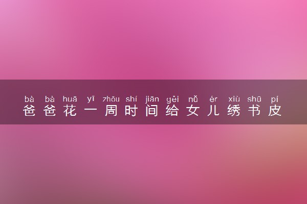 爸爸花一周时间给女儿绣书皮 具体怎么回事