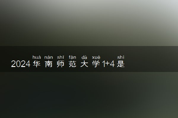 2024华南师范大学1+4是咋回事 值得读吗