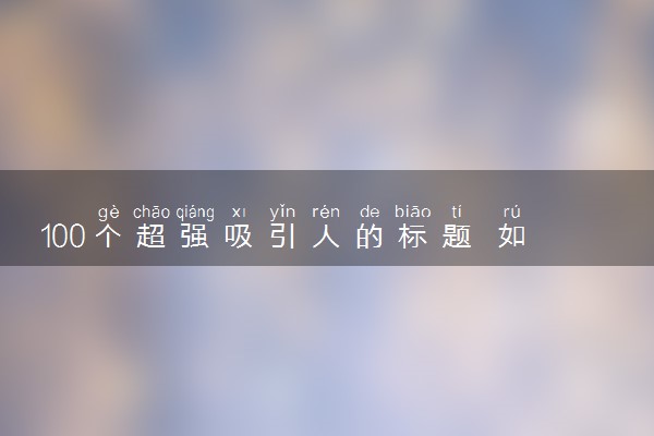 100个超强吸引人的标题 如何起标题