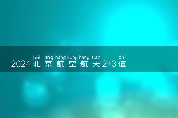 2024北京航空航天2+3值得读吗 含金量咋样