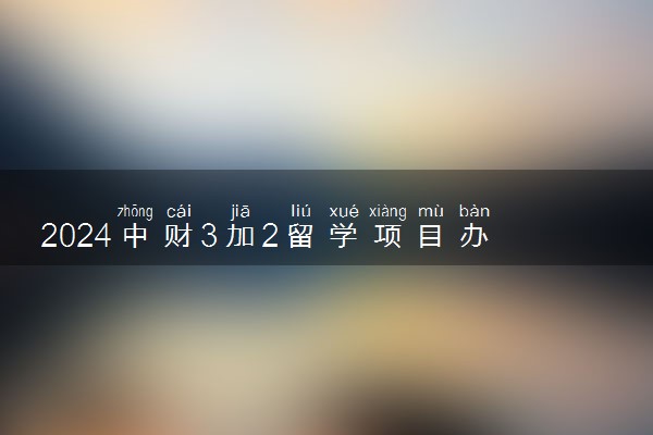 2024中财3加2留学项目办学优势分析 毕业好就业吗