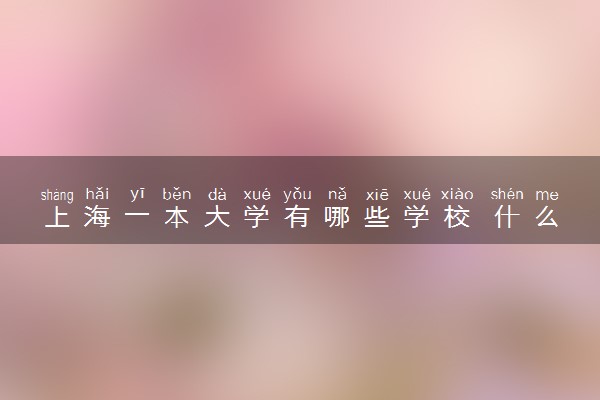 上海一本大学有哪些学校 什么学校实力强