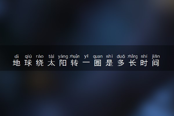 地球绕太阳转一圈是多长时间 是公转还是自转