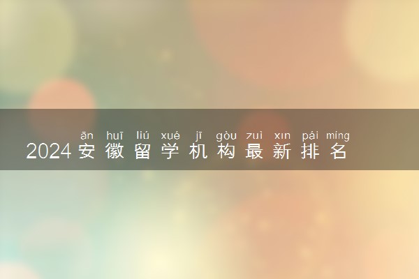 2024安徽留学机构最新排名 哪些留学中介正规
