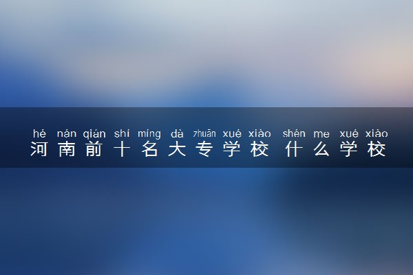 河南前十名大专学校 什么学校实力强