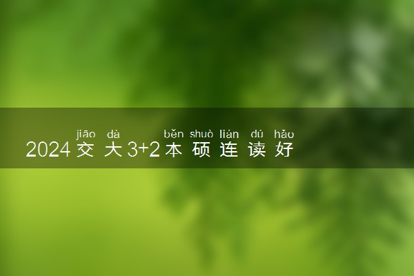 2024交大3+2本硕连读好吗 就业前景如何