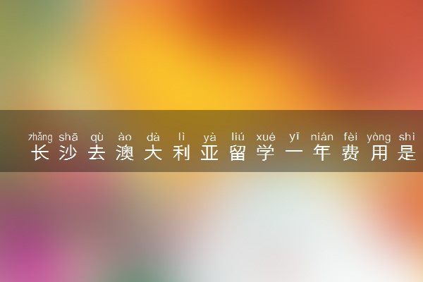 长沙去澳大利亚留学一年费用是多少钱