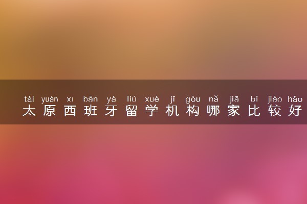 太原西班牙留学机构哪家比较好