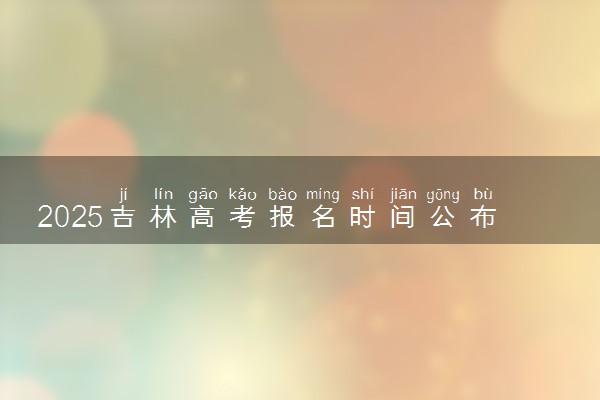 2025吉林高考报名时间公布 具体几月几号报名