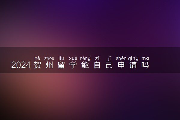 2024贺州留学能自己申请吗 留学申请详细步骤