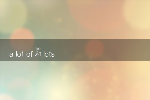 a lot of和lots of的区别是什么 有哪些用法