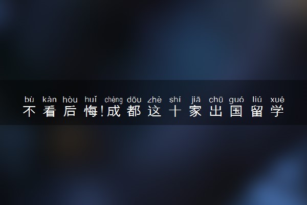 不看后悔!成都这十家出国留学机构排名全网最靠谱