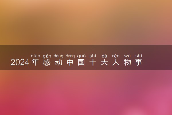 2024年感动中国十大人物事迹介绍 颁奖辞汇总