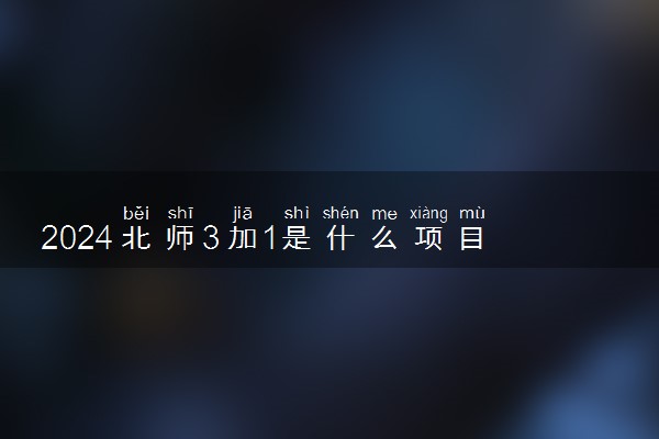 2024北师3加1是什么项目 办学优势特色有哪些