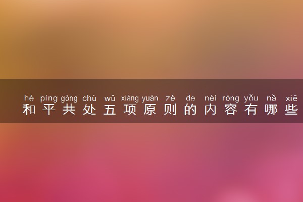 和平共处五项原则的内容有哪些 提出的背景是什么
