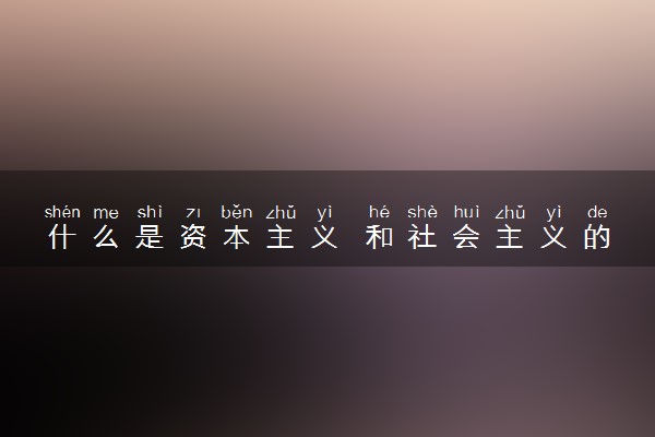 什么是资本主义 和社会主义的区别是什么