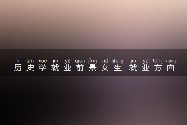 历史学就业前景女生 就业方向有哪些