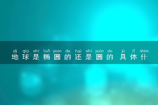 地球是椭圆的还是圆的 具体什么形状