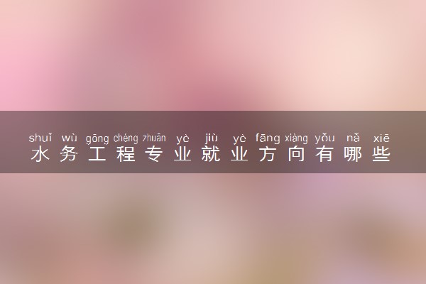 水务工程专业就业方向有哪些 好找工作吗