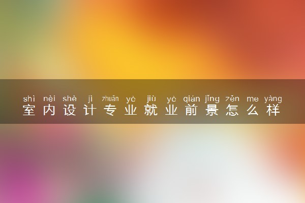 室内设计专业就业前景怎么样 能做哪些工作