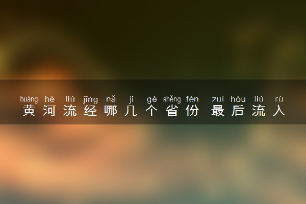 黄河流经哪几个省份 最后流入哪个海