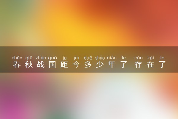 春秋战国距今多少年了 存在了多少年