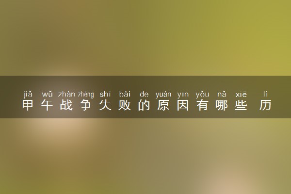 甲午战争失败的原因有哪些 历史意义是什么