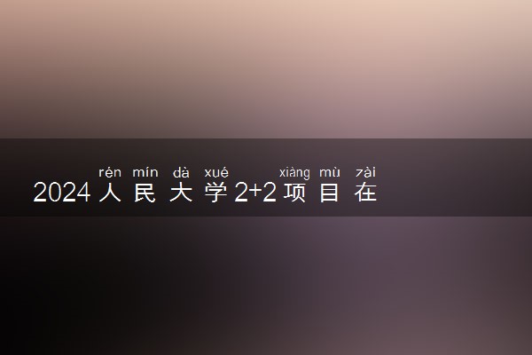 2024人民大学2+2项目在国内有学籍吗 毕业后咋样