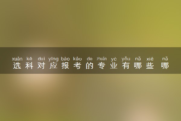 选科对应报考的专业有哪些 哪些选科组合最好
