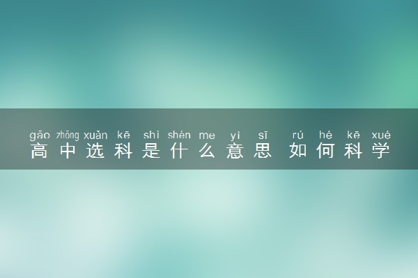 高中选科是什么意思 如何科学选科