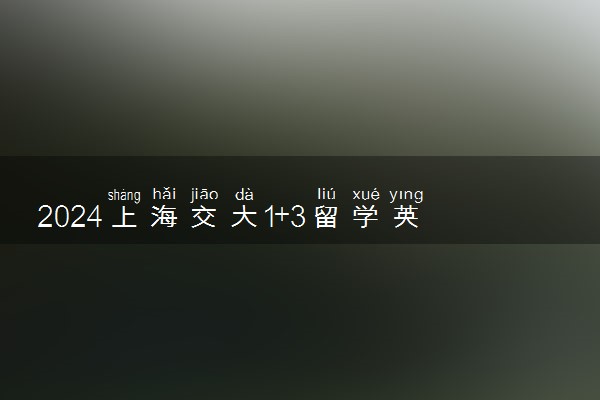 2024上海交大1+3留学英国的学校 去公立大学难度大吗