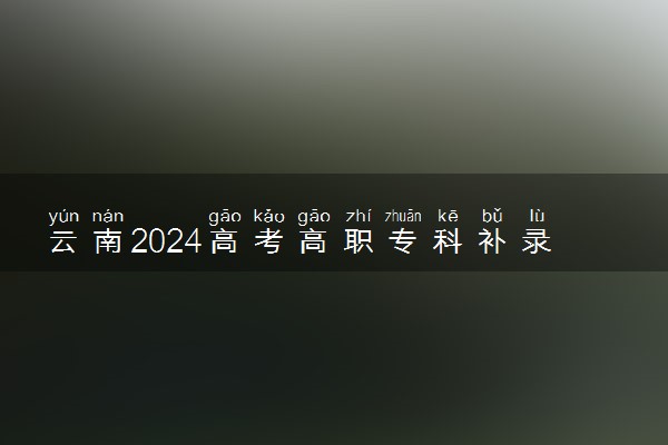 云南2024高考高职专科补录征集志愿时间 几号截止