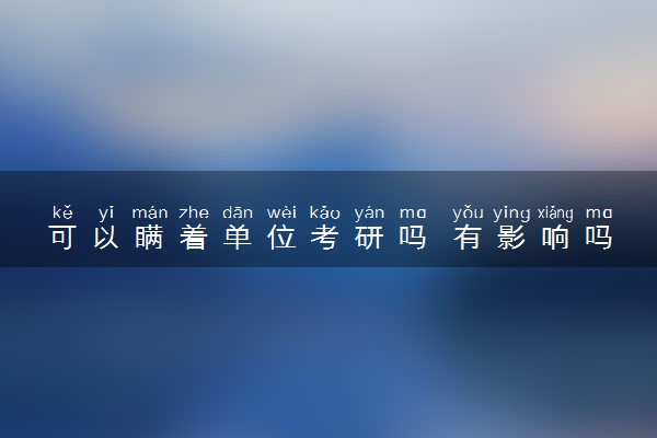 可以瞒着单位考研吗 有影响吗