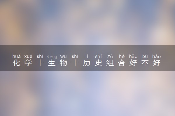 化学十生物十历史组合好不好 能选择哪些专业