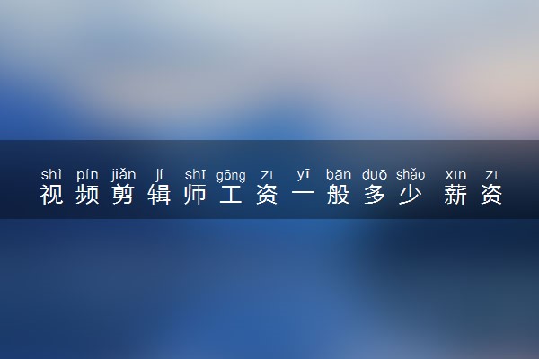 视频剪辑师工资一般多少 薪资待遇好吗