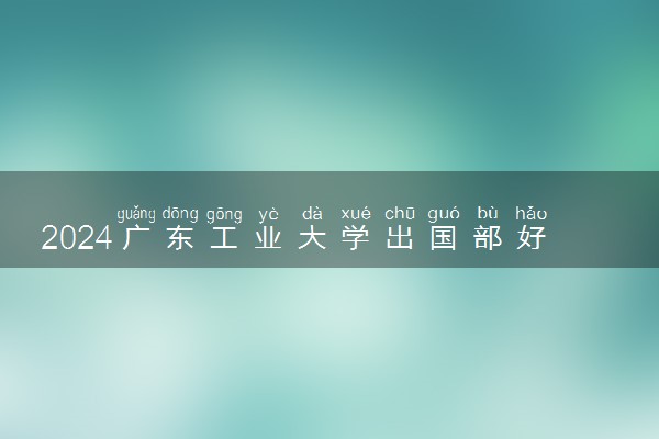 2024广东工业大学出国部好吗 难进吗