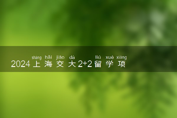 2024上海交大2+2留学项目好吗 有什么优势