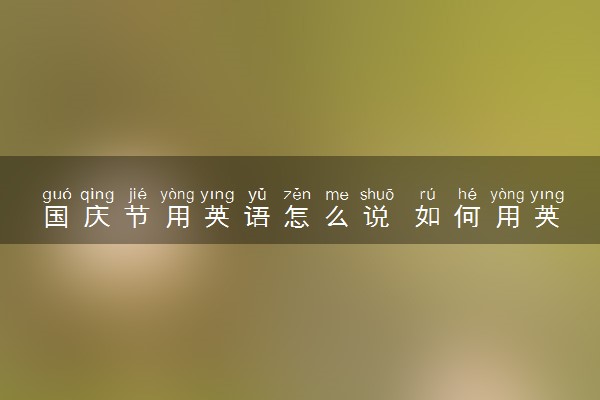 国庆节用英语怎么说 如何用英文介绍国庆节