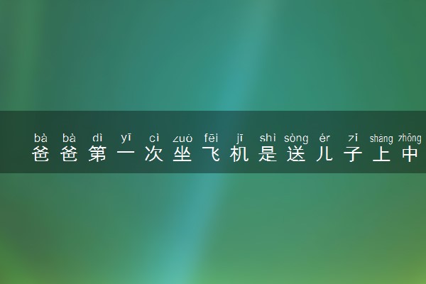 爸爸第一次坐飞机是送儿子上中科大 什么情况