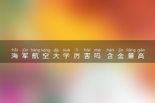 海军航空大学厉害吗 含金量高吗