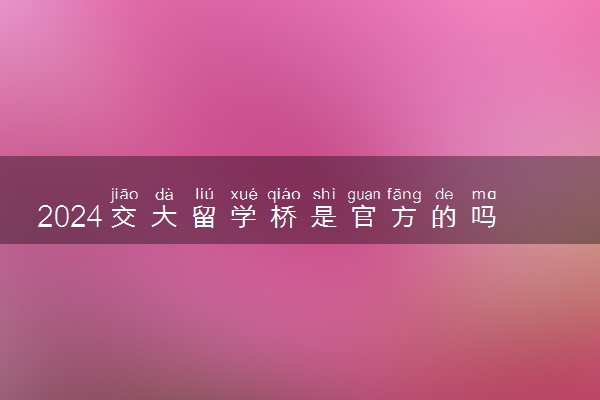 2024交大留学桥是官方的吗 是什么学校