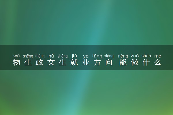 物生政女生就业方向 能做什么工作
