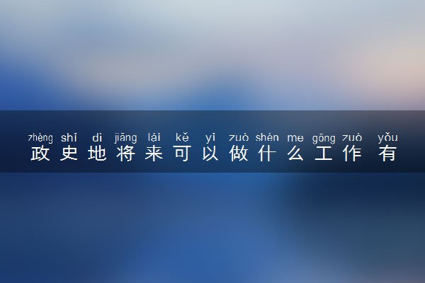 政史地将来可以做什么工作 有哪些就业方向