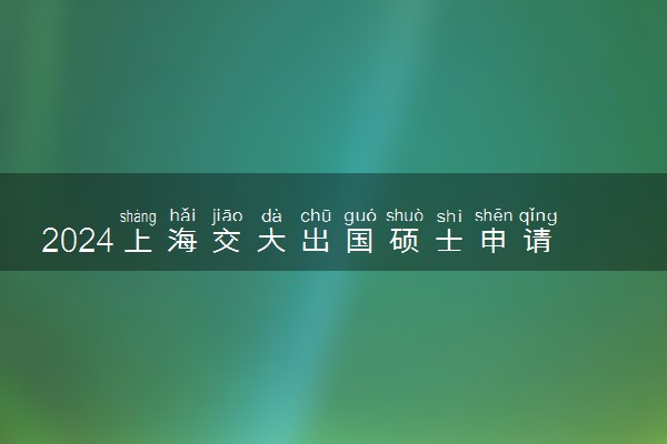 2024上海交大出国硕士申请条件及流程有哪些