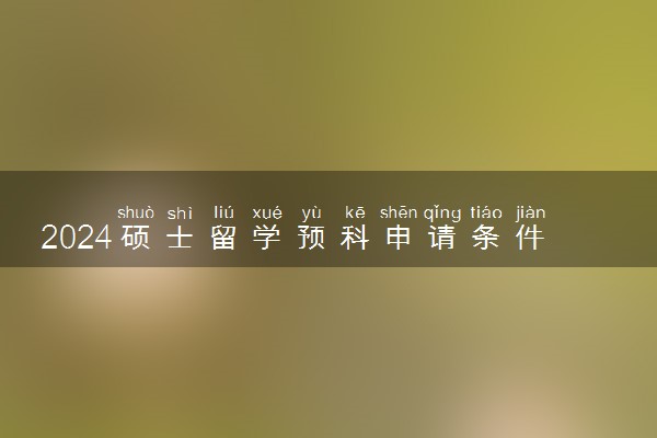 2024硕士留学预科申请条件是什么 容易过吗