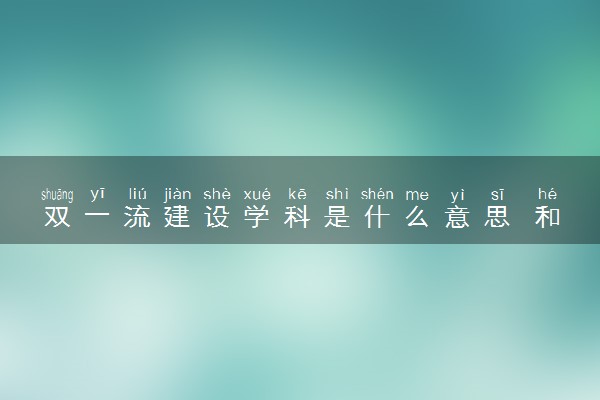 双一流建设学科是什么意思 和双一流大学有什么区别