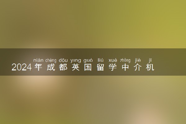 2024年成都英国留学中介机构权威排名TOP榜单