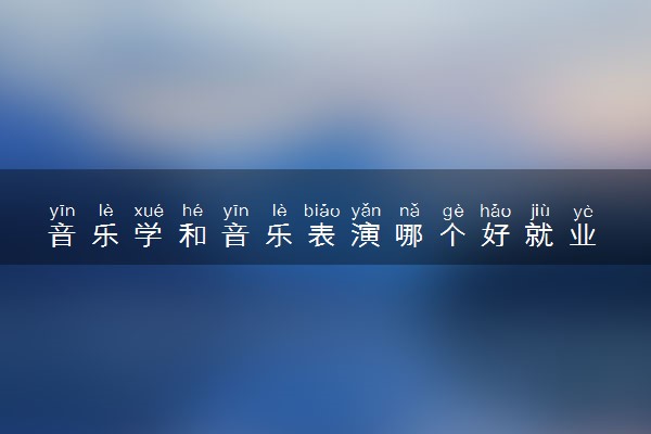 音乐学和音乐表演哪个好就业 区别是什么